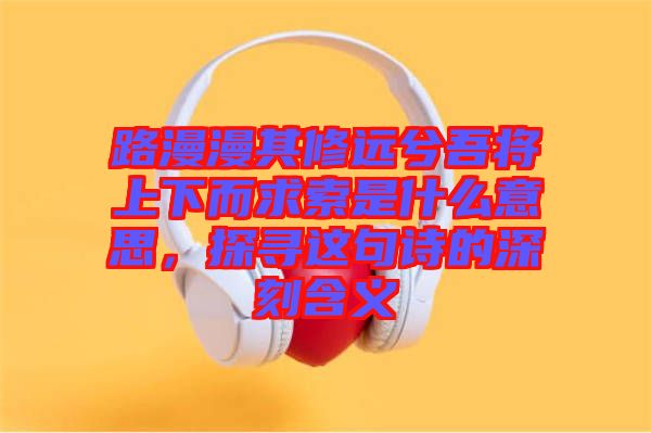 路漫漫其修遠(yuǎn)兮吾將上下而求索是什么意思，探尋這句詩的深刻含義