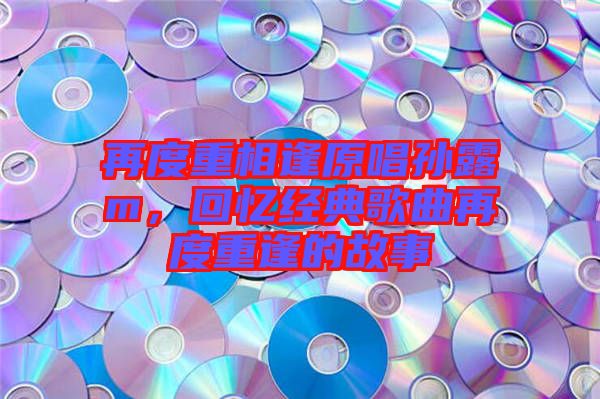 再度重相逢原唱孫露m，回憶經典歌曲再度重逢的故事