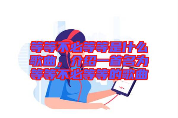 等等不必等等是什么歌曲，介紹一首名為等等不必等等的歌曲