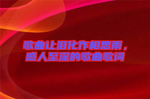 歌曲讓淚化作相思雨，感人至深的歌曲歌詞
