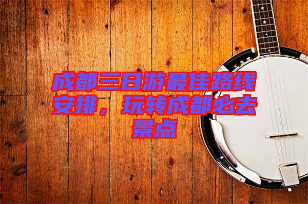 成都三日游最佳路線安排，玩轉(zhuǎn)成都必去景點(diǎn)