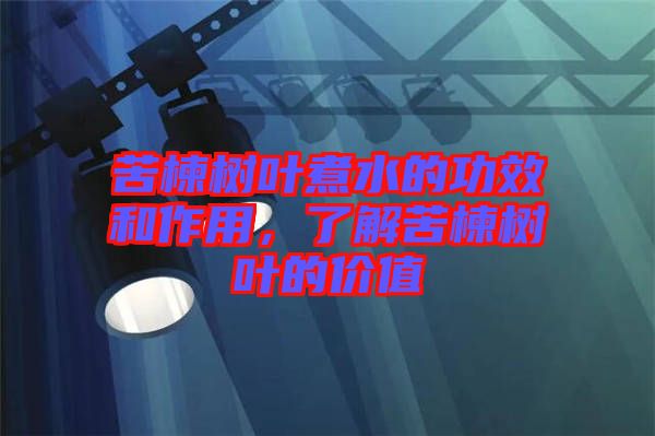 苦楝樹葉煮水的功效和作用，了解苦楝樹葉的價值