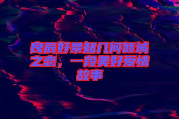 良辰好景知幾何傾城之戀，一段美好愛情故事
