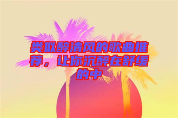 類似醉清風的歌曲推薦，讓你沉醉在舒緩的中