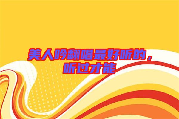 美人吟翻唱最好聽的，聽過才能
