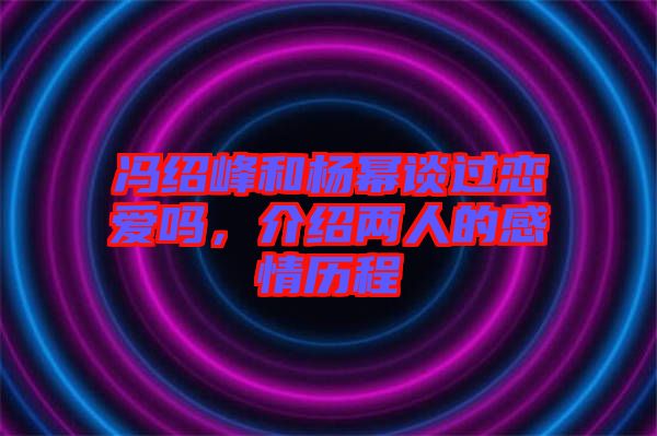馮紹峰和楊冪談過(guò)戀愛(ài)嗎，介紹兩人的感情歷程