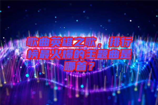 歌曲英雄之歌，排行榜最火爆的主題曲是哪首？
