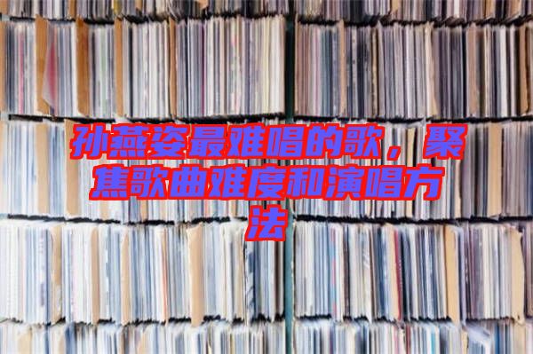 孫燕姿最難唱的歌，聚焦歌曲難度和演唱方法