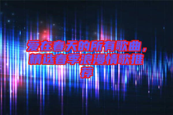 愛在春天的所有歌曲，精選春季浪漫情歌推薦
