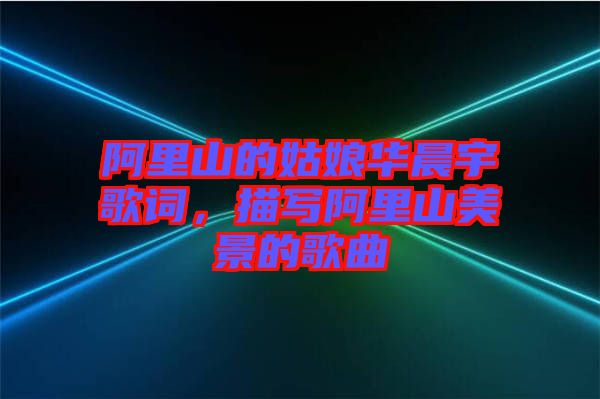 阿里山的姑娘華晨宇歌詞，描寫阿里山美景的歌曲