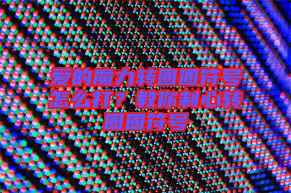 愛(ài)的魔力轉(zhuǎn)圈圈符號(hào)怎么打？教你制心轉(zhuǎn)圈圈符號(hào)
