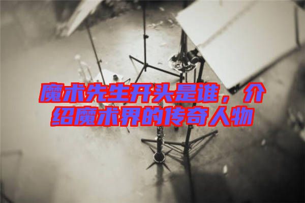魔術(shù)先生開頭是誰，介紹魔術(shù)界的傳奇人物
