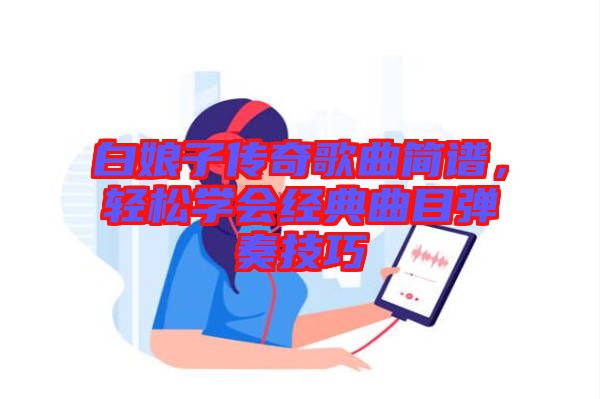 白娘子傳奇歌曲簡譜，輕松學(xué)會(huì)經(jīng)典曲目彈奏技巧