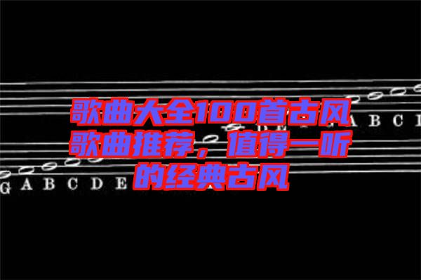 歌曲大全100首古風歌曲推薦，值得一聽的經(jīng)典古風