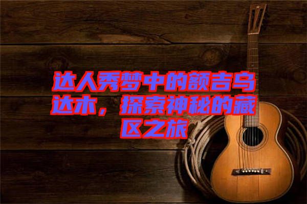 達(dá)人秀夢(mèng)中的額吉烏達(dá)木，探索神秘的藏區(qū)之旅