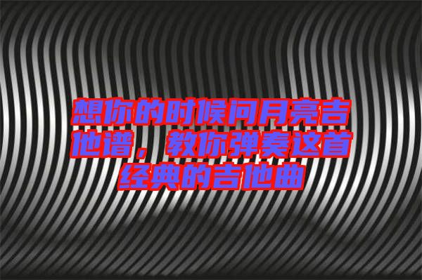 想你的時候問月亮吉他譜，教你彈奏這首經(jīng)典的吉他曲