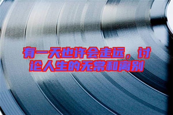 有一天也許會(huì)走遠(yuǎn)，討論人生的無常和離別
