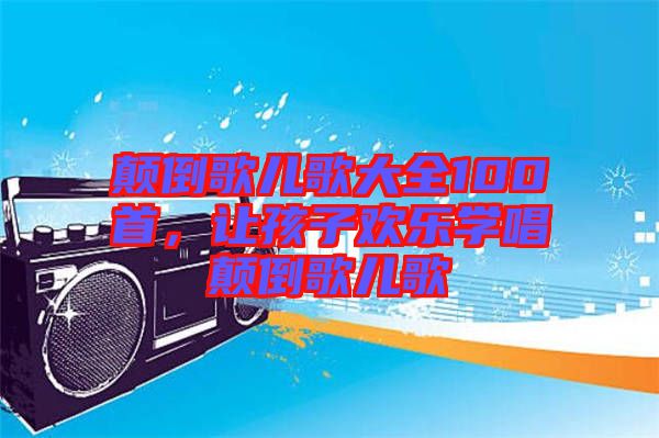 顛倒歌兒歌大全100首，讓孩子歡樂學(xué)唱顛倒歌兒歌