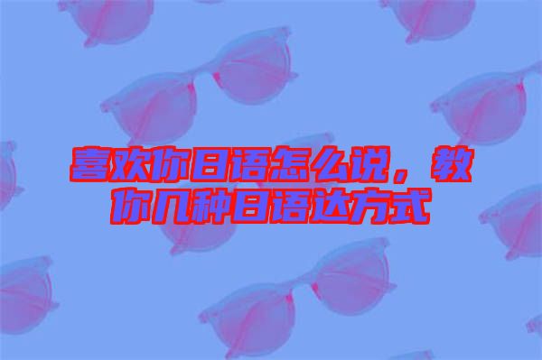 喜歡你日語怎么說，教你幾種日語達(dá)方式