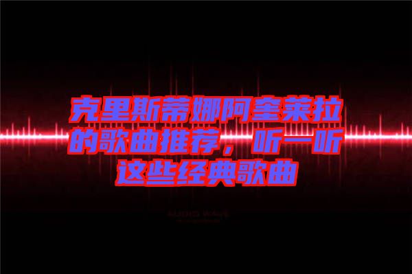 克里斯蒂娜阿奎萊拉的歌曲推薦，聽(tīng)一聽(tīng)這些經(jīng)典歌曲