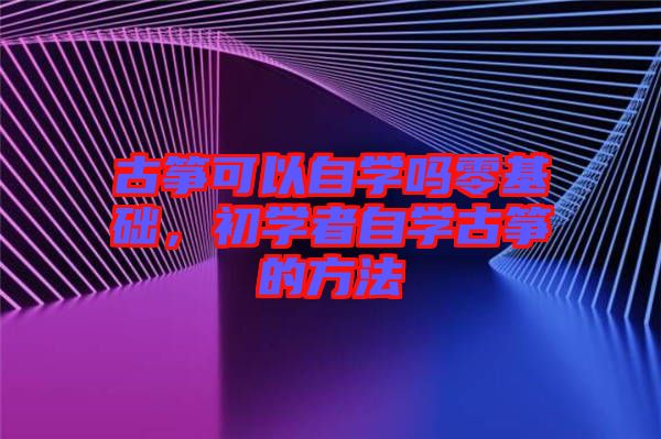 古箏可以自學嗎零基礎，初學者自學古箏的方法