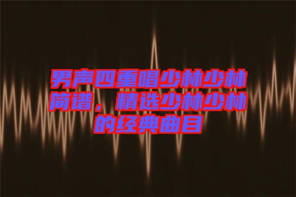 男聲四重唱少林少林簡譜，精選少林少林的經(jīng)典曲目