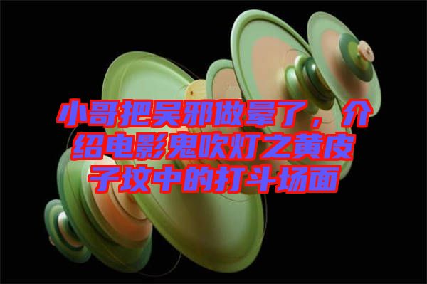 小哥把吳邪做暈了，介紹電影鬼吹燈之黃皮子墳中的打斗場面