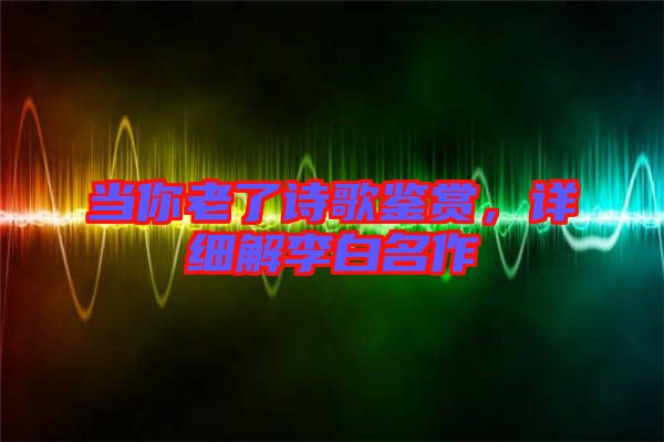 當(dāng)你老了詩歌鑒賞，詳細(xì)解李白名作
