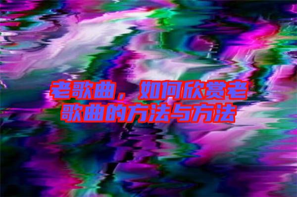 老歌曲，如何欣賞老歌曲的方法與方法