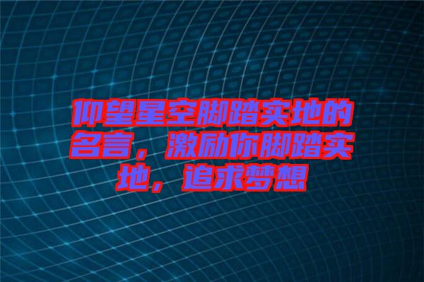 仰望星空腳踏實(shí)地的名言，激勵(lì)你腳踏實(shí)地，追求夢(mèng)想