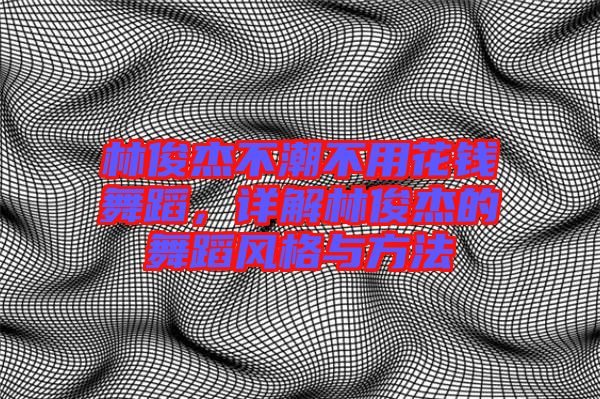林俊杰不潮不用花錢舞蹈，詳解林俊杰的舞蹈風(fēng)格與方法