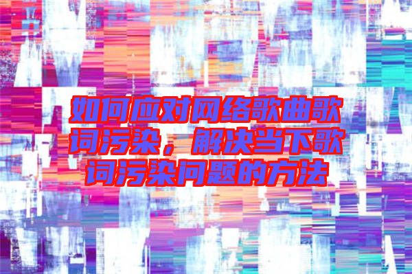 如何應對網(wǎng)絡歌曲歌詞污染，解決當下歌詞污染問題的方法