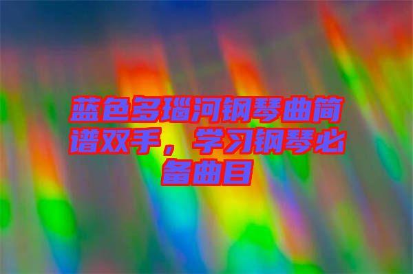 藍(lán)色多瑙河鋼琴曲簡(jiǎn)譜雙手，學(xué)習(xí)鋼琴必備曲目