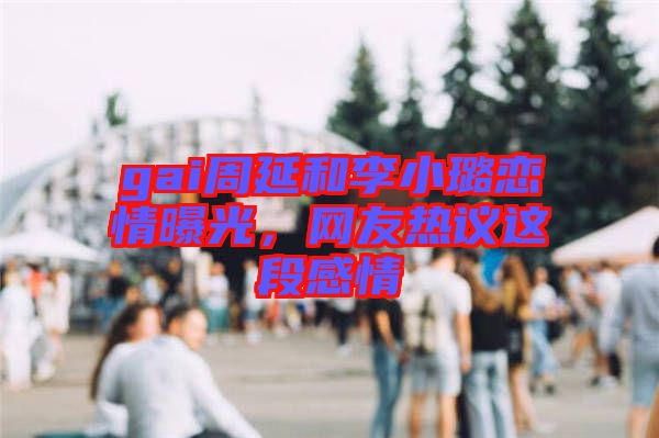 gai周延和李小璐戀情曝光，網(wǎng)友熱議這段感情