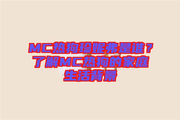 MC熱狗珍妮弗是誰？了解MC熱狗的家庭生活背景