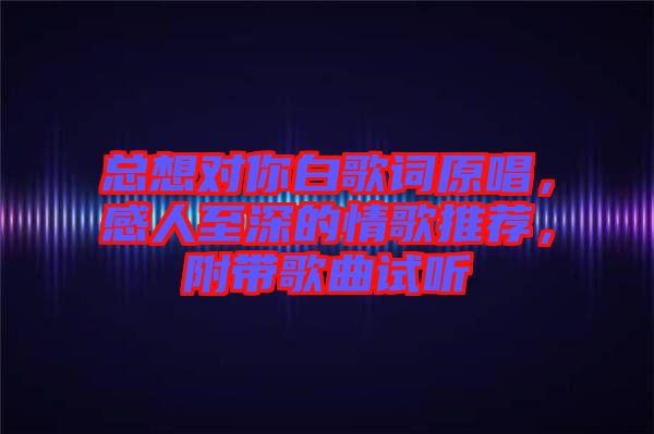 總想對你白歌詞原唱，感人至深的情歌推薦，附帶歌曲試聽