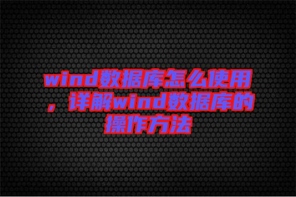 wind數(shù)據(jù)庫(kù)怎么使用，詳解wind數(shù)據(jù)庫(kù)的操作方法