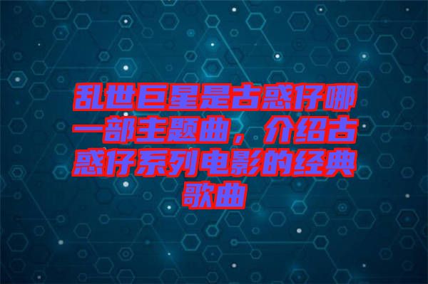 亂世巨星是古惑仔哪一部主題曲，介紹古惑仔系列電影的經(jīng)典歌曲