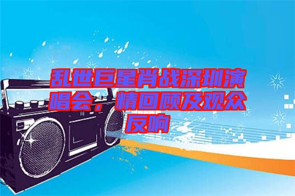亂世巨星肖戰(zhàn)深圳演唱會，精回顧及觀眾反響