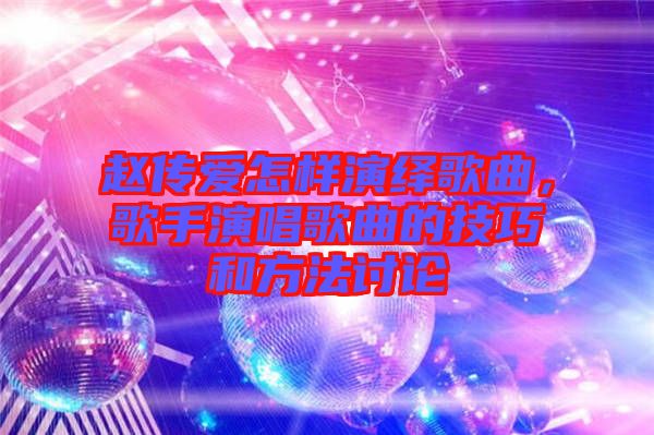 趙傳愛怎樣演繹歌曲，歌手演唱歌曲的技巧和方法討論