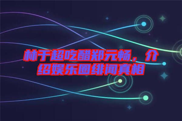 林于超吃醋鄭元暢，介紹娛樂圈緋聞?wù)嫦? width=