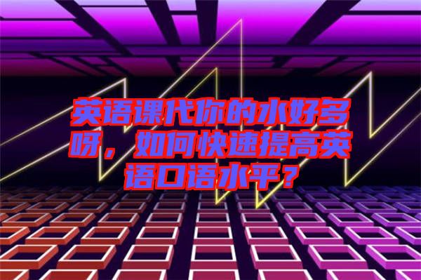 英語課代你的水好多呀，如何快速提高英語口語水平？