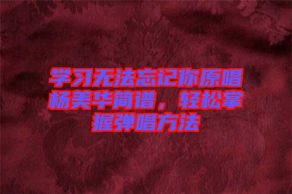 學(xué)習(xí)無法忘記你原唱楊美華簡譜，輕松掌握彈唱方法