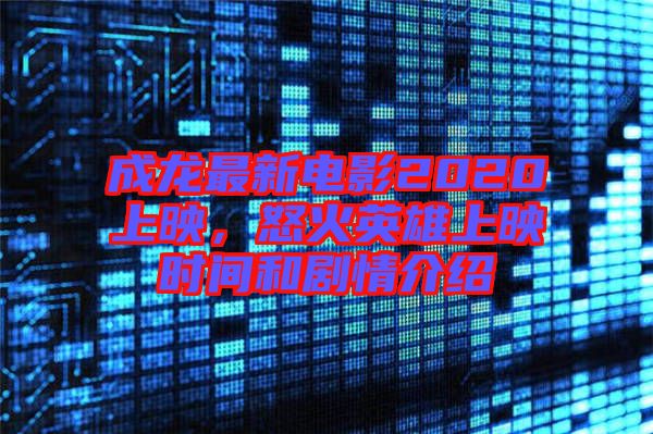成龍最新電影2020上映，怒火英雄上映時(shí)間和劇情介紹