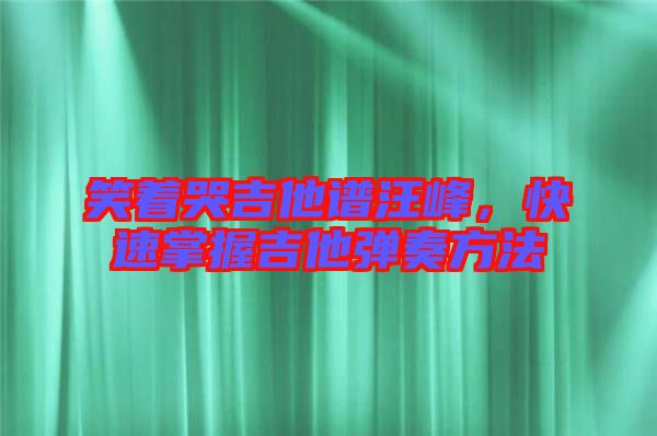 笑著哭吉他譜汪峰，快速掌握吉他彈奏方法