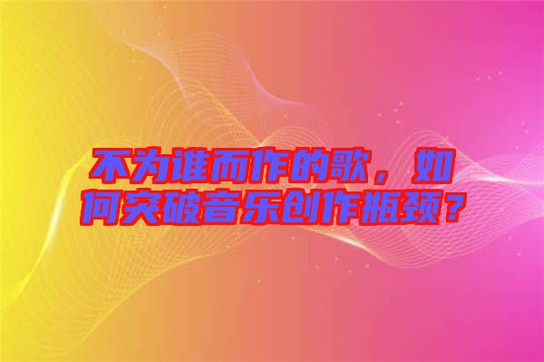 不為誰而作的歌，如何突破音樂創(chuàng)作瓶頸？