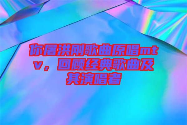 你屠洪剛歌曲原唱mtv，回顧經(jīng)典歌曲及其演唱者