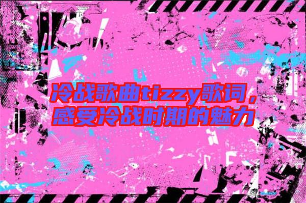 冷戰(zhàn)歌曲tizzy歌詞，感受冷戰(zhàn)時期的魅力