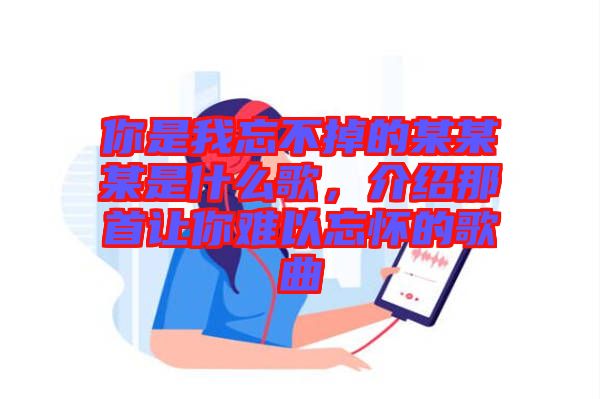 你是我忘不掉的某某某是什么歌，介紹那首讓你難以忘懷的歌曲