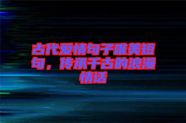 古代愛情句子唯美短句，傳承千古的浪漫情話